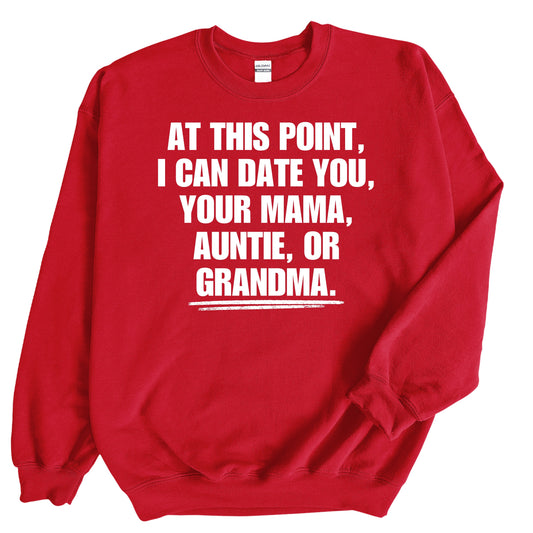 At This Point I Can Date You, Your Mama, Auntie or Grandma Sweatshirt
