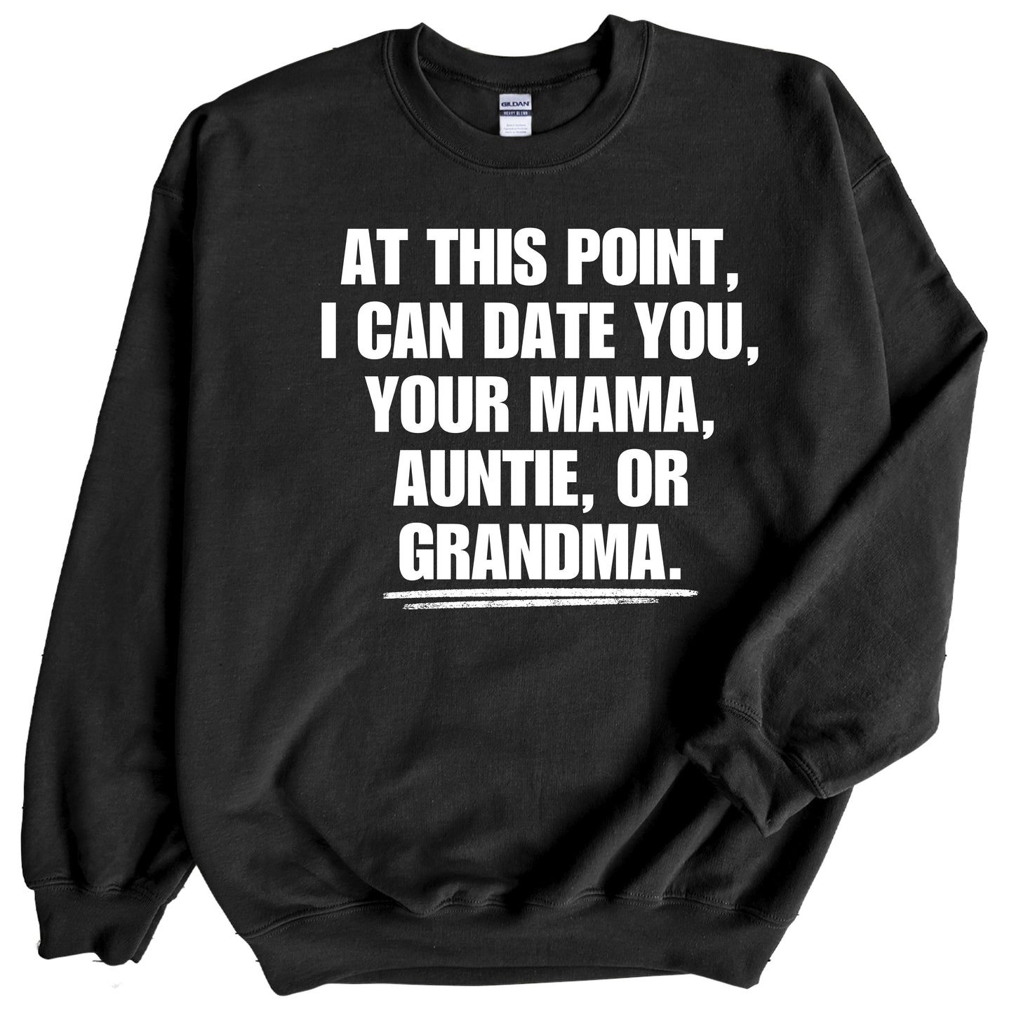At This Point I Can Date You, Your Mama, Auntie or Grandma Sweatshirt