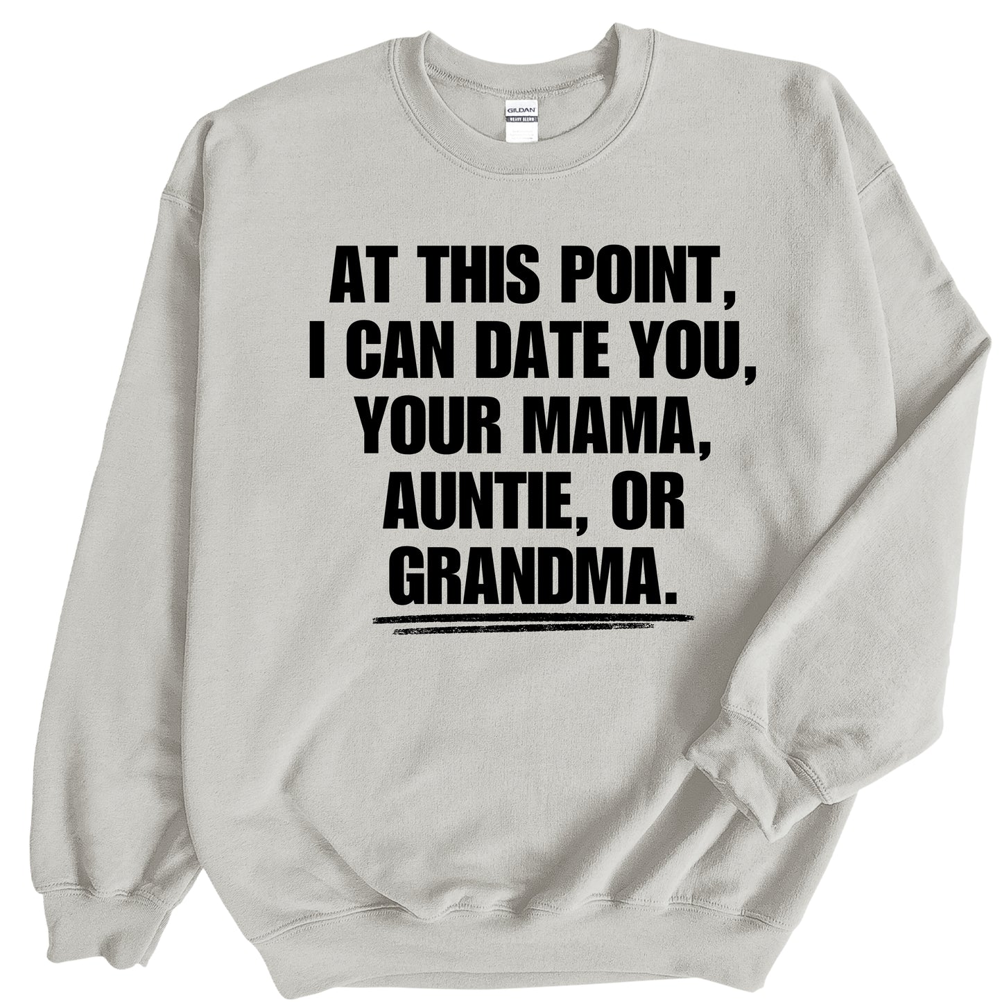 At This Point I Can Date You, Your Mama, Auntie or Grandma Sweatshirt